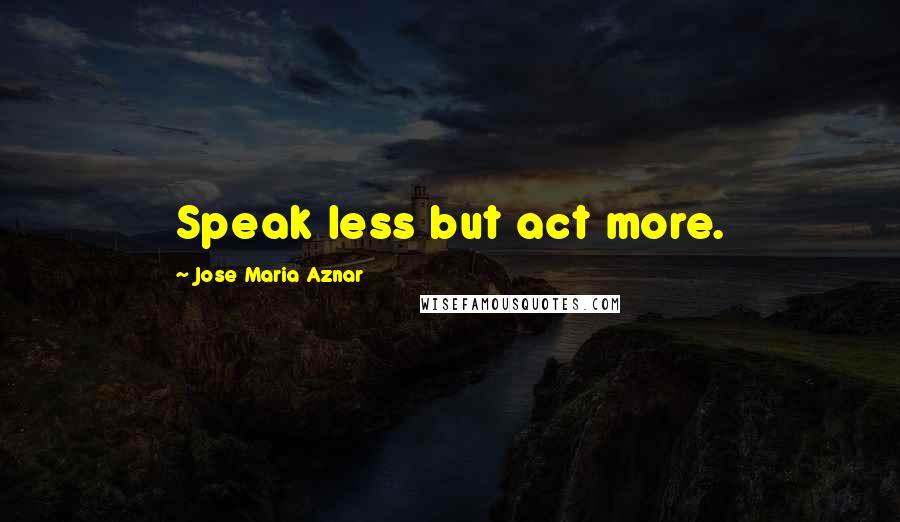 Jose Maria Aznar Quotes: Speak less but act more.