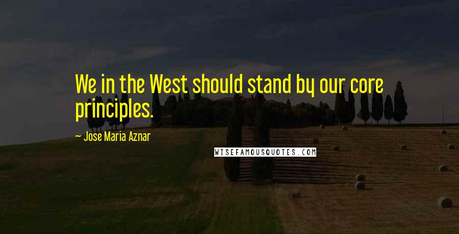 Jose Maria Aznar Quotes: We in the West should stand by our core principles.
