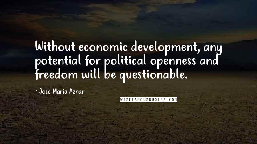 Jose Maria Aznar Quotes: Without economic development, any potential for political openness and freedom will be questionable.