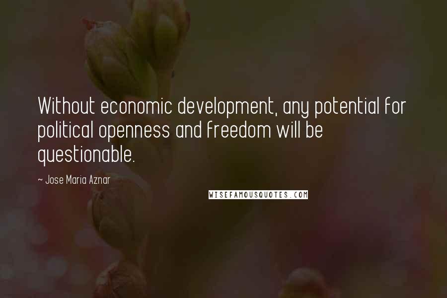 Jose Maria Aznar Quotes: Without economic development, any potential for political openness and freedom will be questionable.