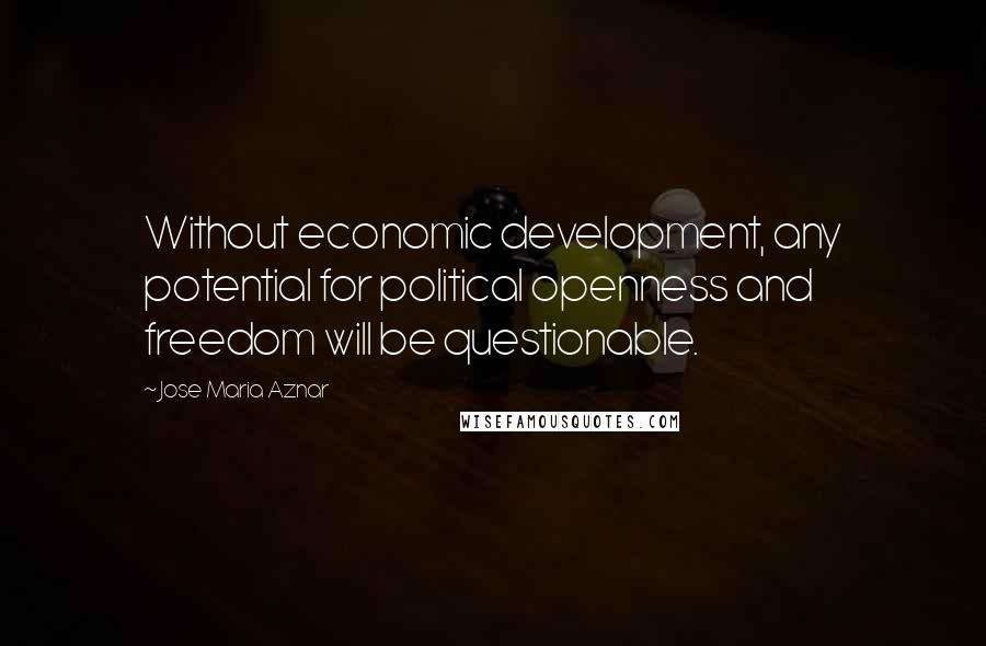 Jose Maria Aznar Quotes: Without economic development, any potential for political openness and freedom will be questionable.