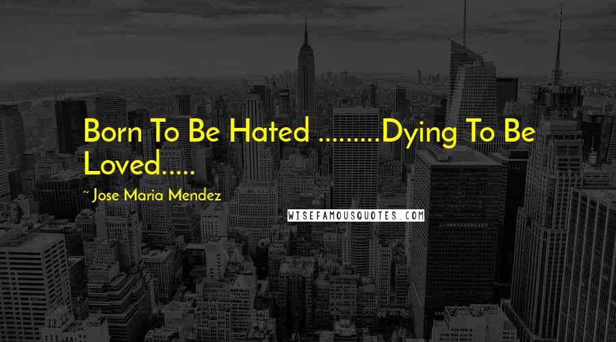 Jose Maria Mendez Quotes: Born To Be Hated .........Dying To Be Loved.....