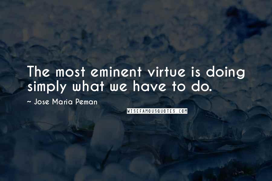 Jose Maria Peman Quotes: The most eminent virtue is doing simply what we have to do.