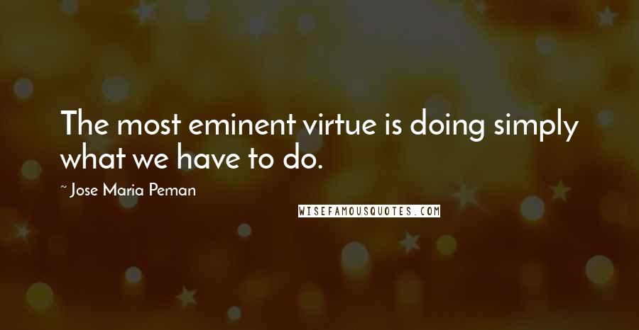 Jose Maria Peman Quotes: The most eminent virtue is doing simply what we have to do.