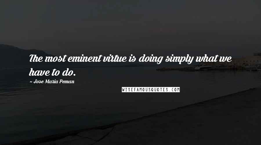 Jose Maria Peman Quotes: The most eminent virtue is doing simply what we have to do.
