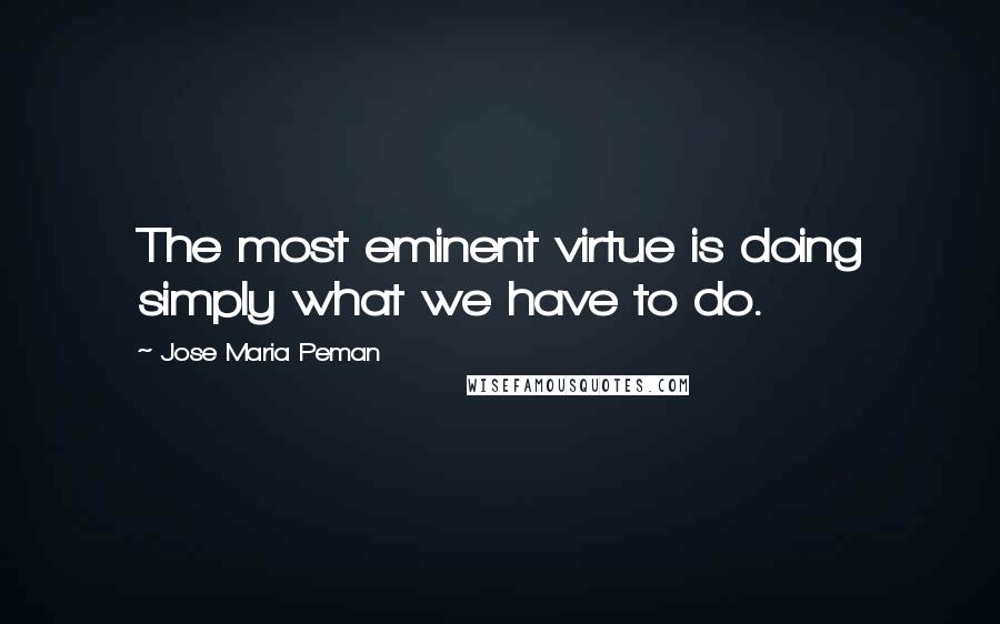 Jose Maria Peman Quotes: The most eminent virtue is doing simply what we have to do.