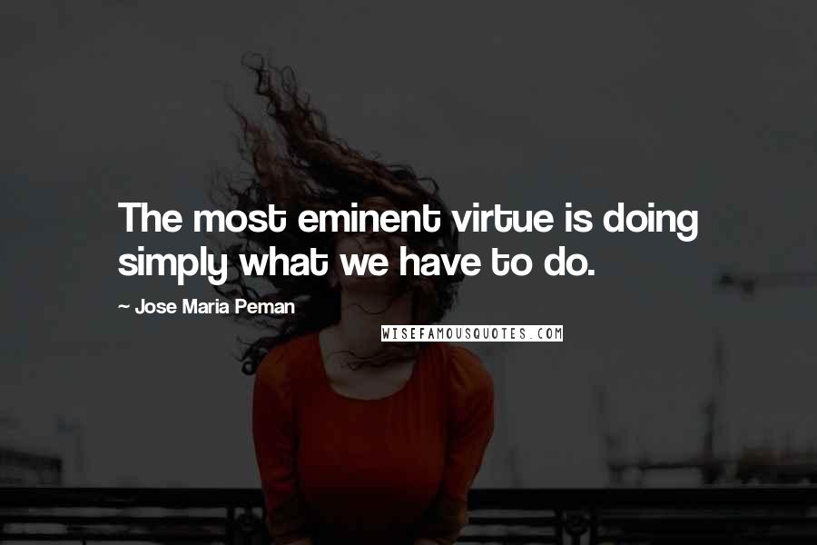 Jose Maria Peman Quotes: The most eminent virtue is doing simply what we have to do.