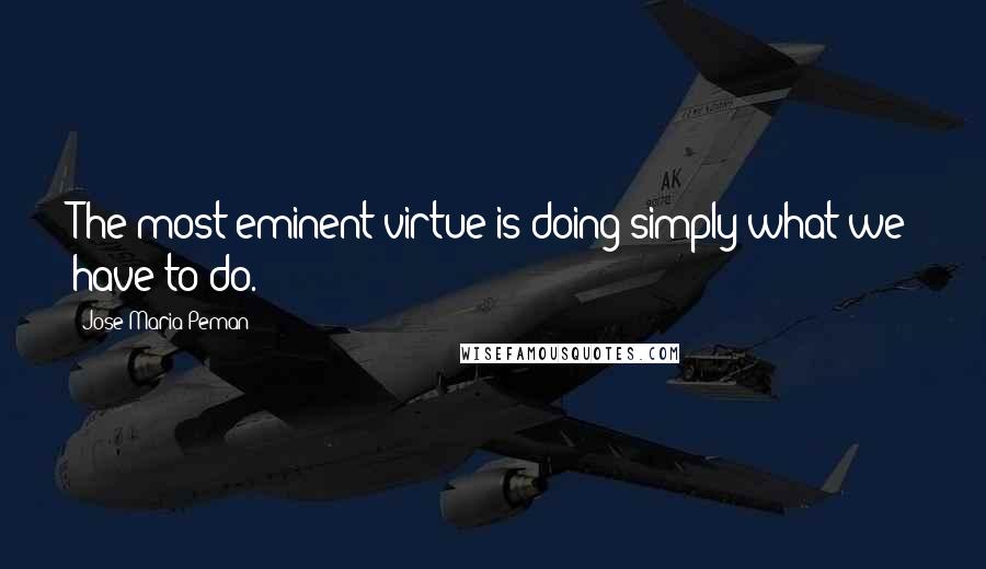 Jose Maria Peman Quotes: The most eminent virtue is doing simply what we have to do.