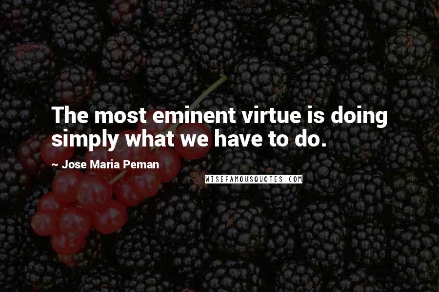 Jose Maria Peman Quotes: The most eminent virtue is doing simply what we have to do.