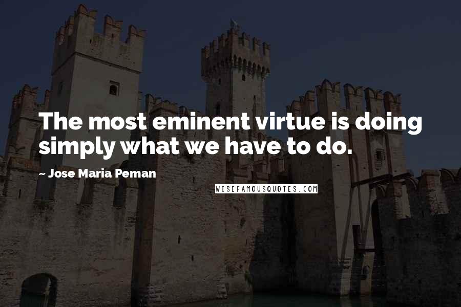 Jose Maria Peman Quotes: The most eminent virtue is doing simply what we have to do.