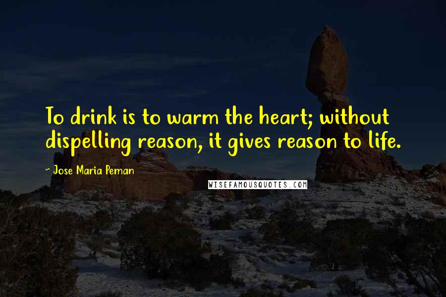 Jose Maria Peman Quotes: To drink is to warm the heart; without dispelling reason, it gives reason to life.