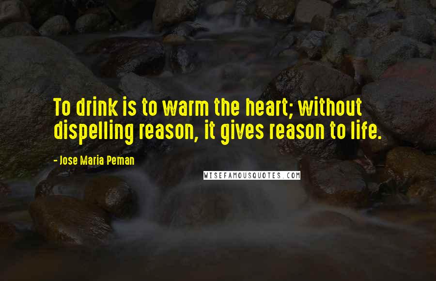 Jose Maria Peman Quotes: To drink is to warm the heart; without dispelling reason, it gives reason to life.