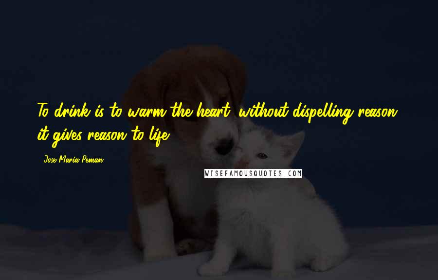 Jose Maria Peman Quotes: To drink is to warm the heart; without dispelling reason, it gives reason to life.