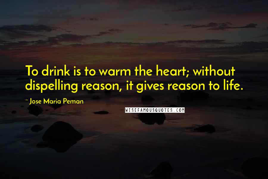 Jose Maria Peman Quotes: To drink is to warm the heart; without dispelling reason, it gives reason to life.