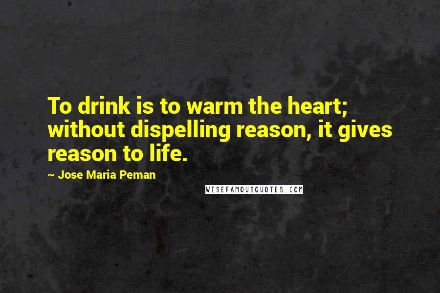 Jose Maria Peman Quotes: To drink is to warm the heart; without dispelling reason, it gives reason to life.