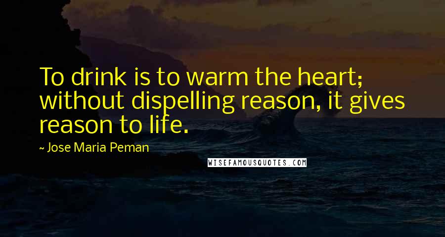 Jose Maria Peman Quotes: To drink is to warm the heart; without dispelling reason, it gives reason to life.