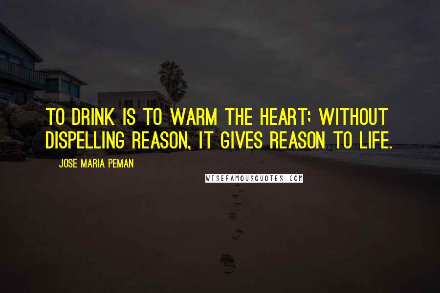 Jose Maria Peman Quotes: To drink is to warm the heart; without dispelling reason, it gives reason to life.