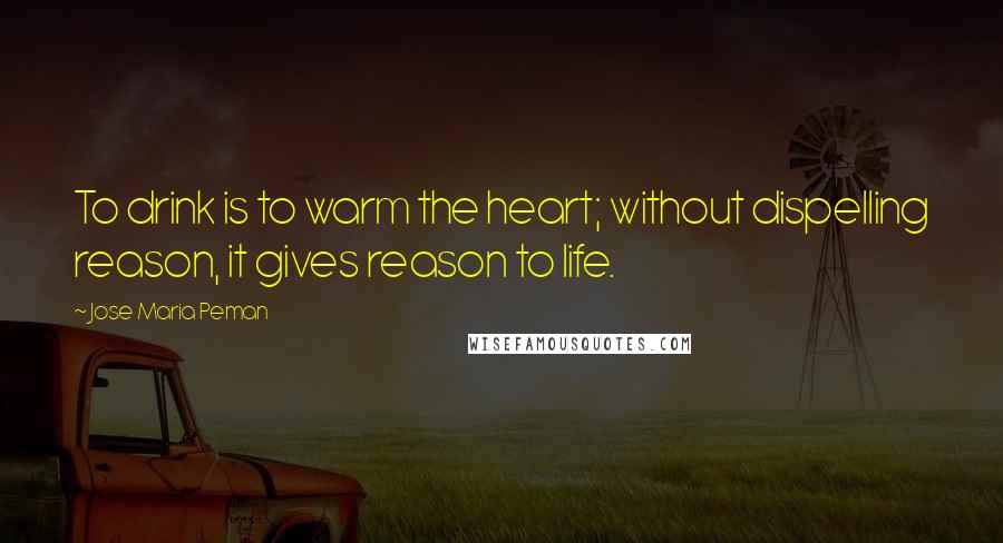 Jose Maria Peman Quotes: To drink is to warm the heart; without dispelling reason, it gives reason to life.