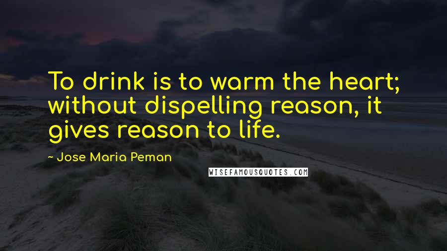 Jose Maria Peman Quotes: To drink is to warm the heart; without dispelling reason, it gives reason to life.