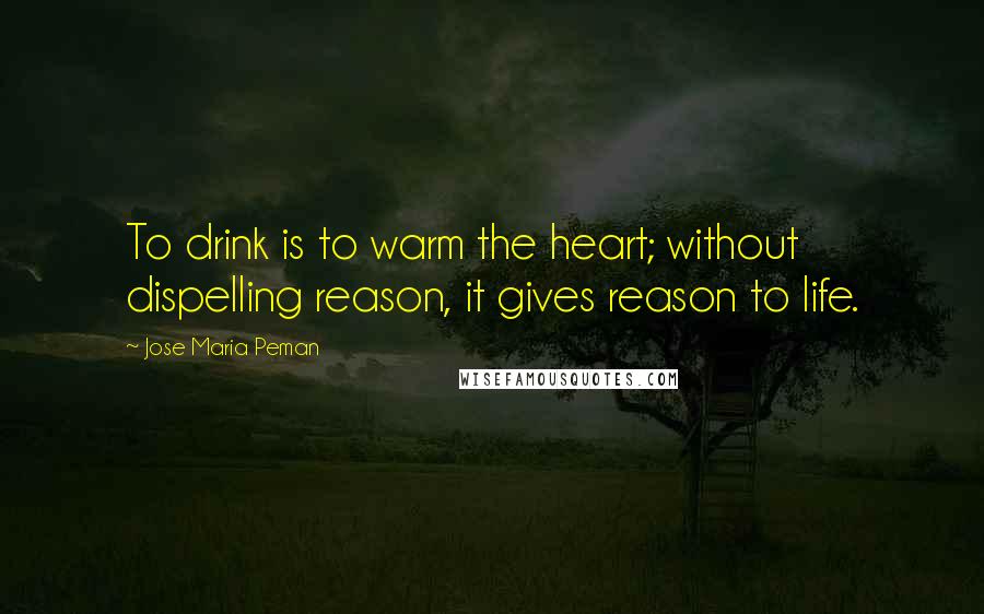 Jose Maria Peman Quotes: To drink is to warm the heart; without dispelling reason, it gives reason to life.