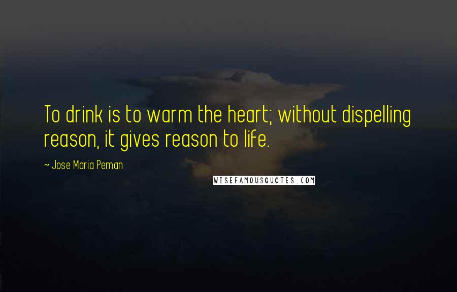 Jose Maria Peman Quotes: To drink is to warm the heart; without dispelling reason, it gives reason to life.