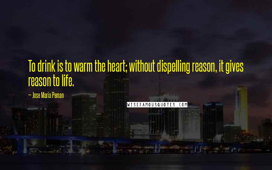 Jose Maria Peman Quotes: To drink is to warm the heart; without dispelling reason, it gives reason to life.