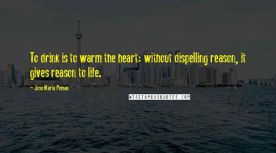 Jose Maria Peman Quotes: To drink is to warm the heart; without dispelling reason, it gives reason to life.