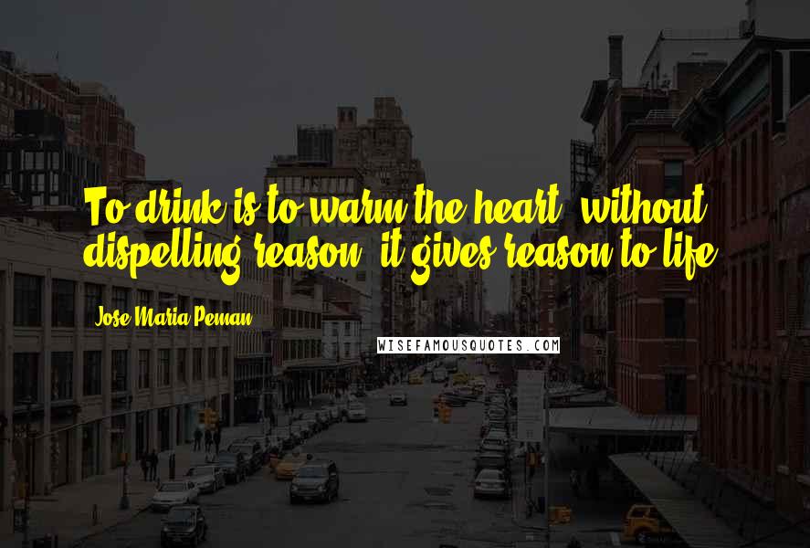 Jose Maria Peman Quotes: To drink is to warm the heart; without dispelling reason, it gives reason to life.