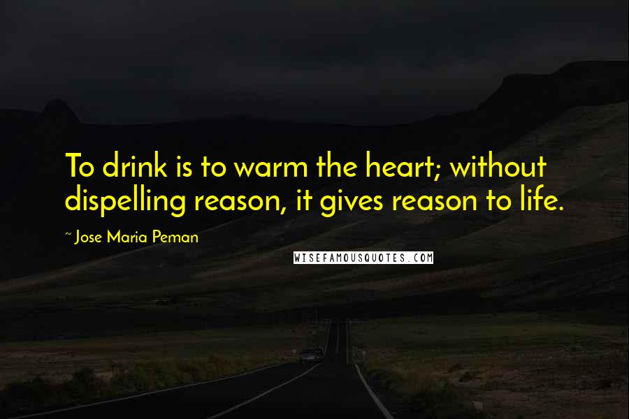 Jose Maria Peman Quotes: To drink is to warm the heart; without dispelling reason, it gives reason to life.