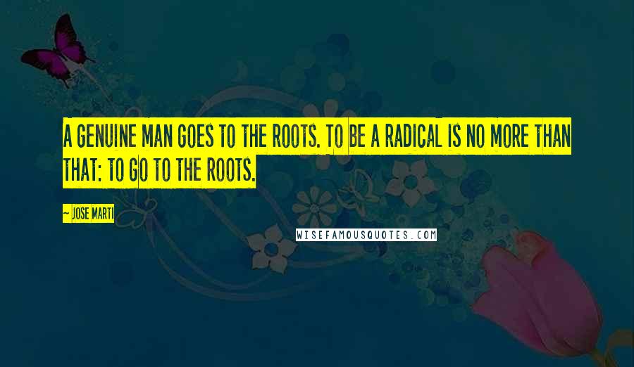 Jose Marti Quotes: A genuine man goes to the roots. To be a radical is no more than that: to go to the roots.