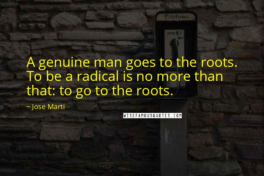 Jose Marti Quotes: A genuine man goes to the roots. To be a radical is no more than that: to go to the roots.