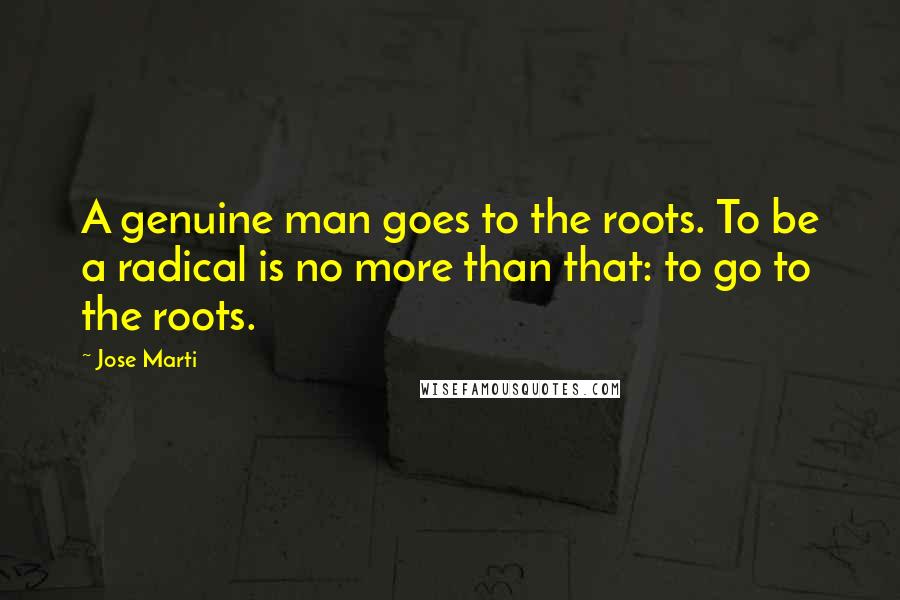 Jose Marti Quotes: A genuine man goes to the roots. To be a radical is no more than that: to go to the roots.