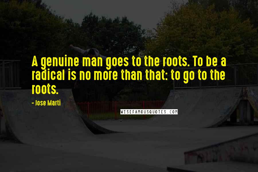 Jose Marti Quotes: A genuine man goes to the roots. To be a radical is no more than that: to go to the roots.
