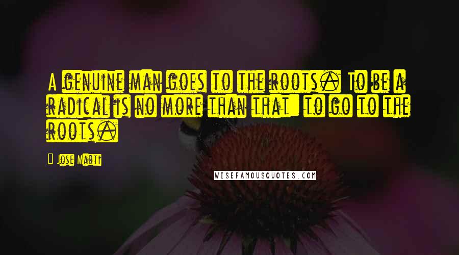 Jose Marti Quotes: A genuine man goes to the roots. To be a radical is no more than that: to go to the roots.