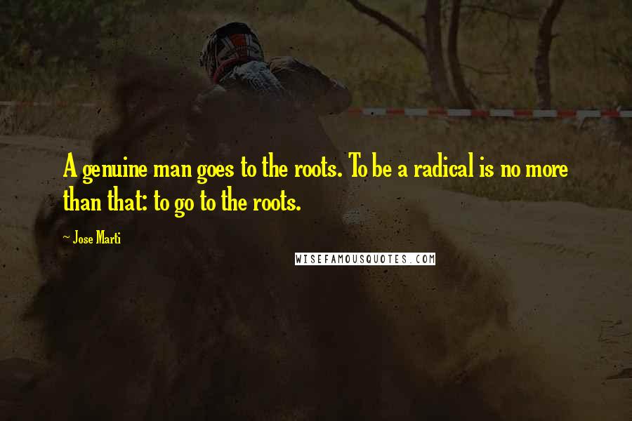 Jose Marti Quotes: A genuine man goes to the roots. To be a radical is no more than that: to go to the roots.