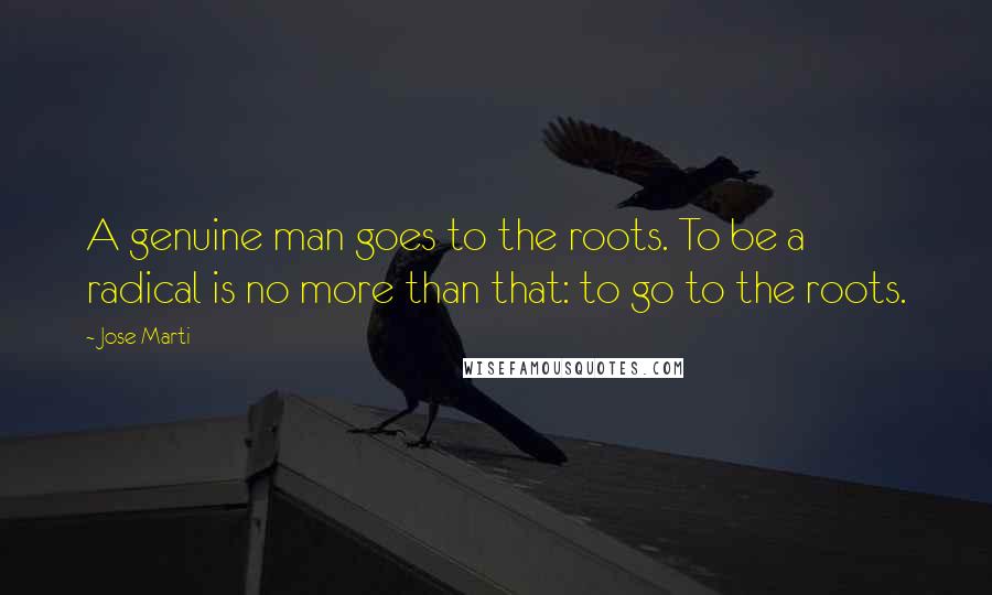 Jose Marti Quotes: A genuine man goes to the roots. To be a radical is no more than that: to go to the roots.