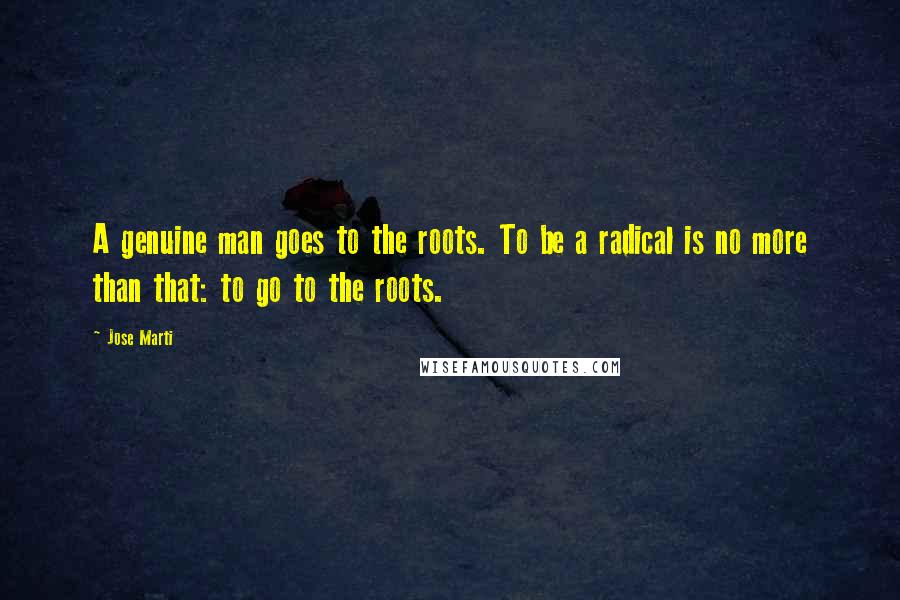 Jose Marti Quotes: A genuine man goes to the roots. To be a radical is no more than that: to go to the roots.