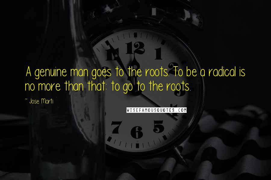 Jose Marti Quotes: A genuine man goes to the roots. To be a radical is no more than that: to go to the roots.