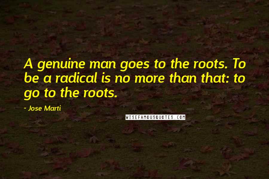 Jose Marti Quotes: A genuine man goes to the roots. To be a radical is no more than that: to go to the roots.