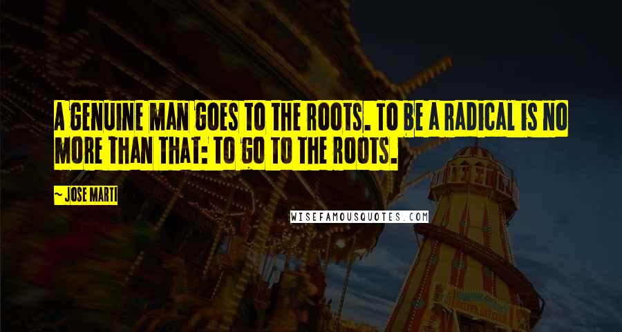 Jose Marti Quotes: A genuine man goes to the roots. To be a radical is no more than that: to go to the roots.