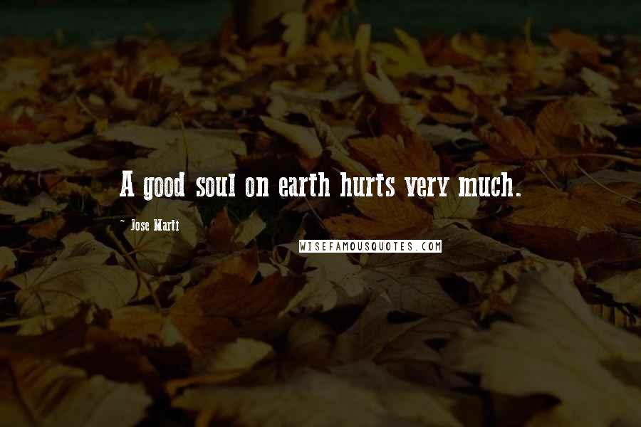 Jose Marti Quotes: A good soul on earth hurts very much.