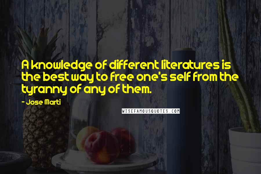 Jose Marti Quotes: A knowledge of different literatures is the best way to free one's self from the tyranny of any of them.