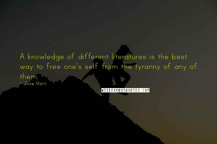 Jose Marti Quotes: A knowledge of different literatures is the best way to free one's self from the tyranny of any of them.