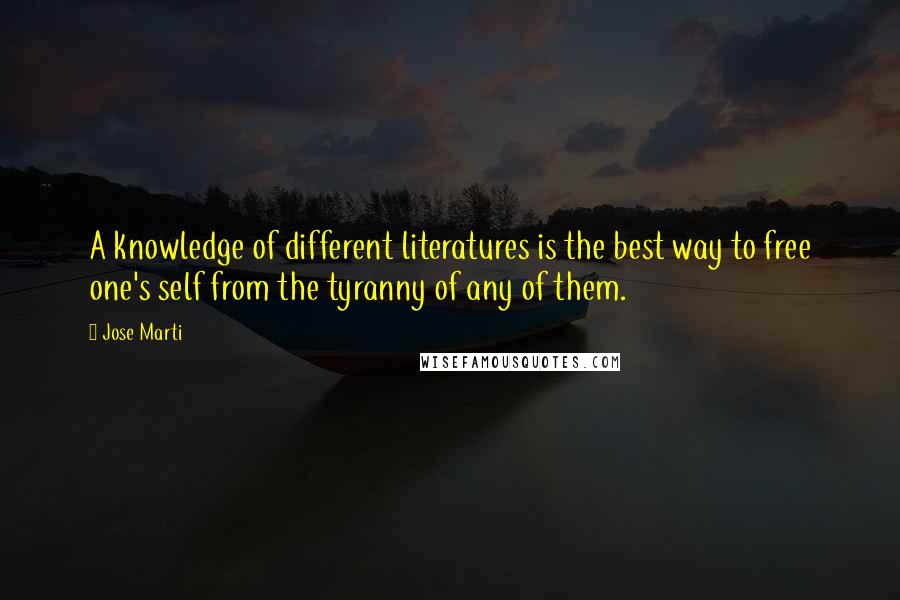 Jose Marti Quotes: A knowledge of different literatures is the best way to free one's self from the tyranny of any of them.