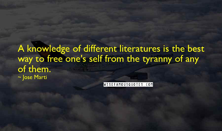 Jose Marti Quotes: A knowledge of different literatures is the best way to free one's self from the tyranny of any of them.