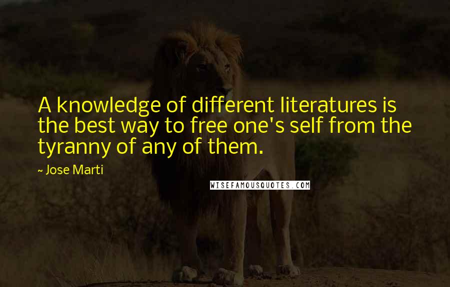 Jose Marti Quotes: A knowledge of different literatures is the best way to free one's self from the tyranny of any of them.