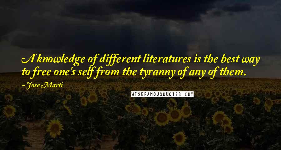 Jose Marti Quotes: A knowledge of different literatures is the best way to free one's self from the tyranny of any of them.