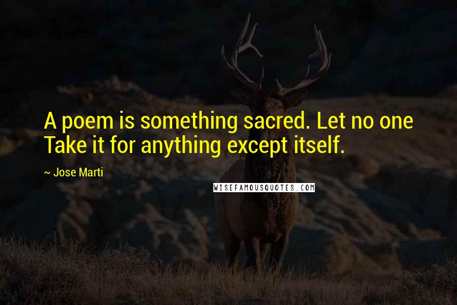 Jose Marti Quotes: A poem is something sacred. Let no one Take it for anything except itself.