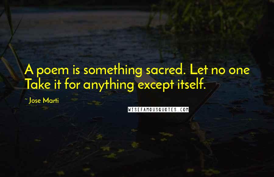 Jose Marti Quotes: A poem is something sacred. Let no one Take it for anything except itself.