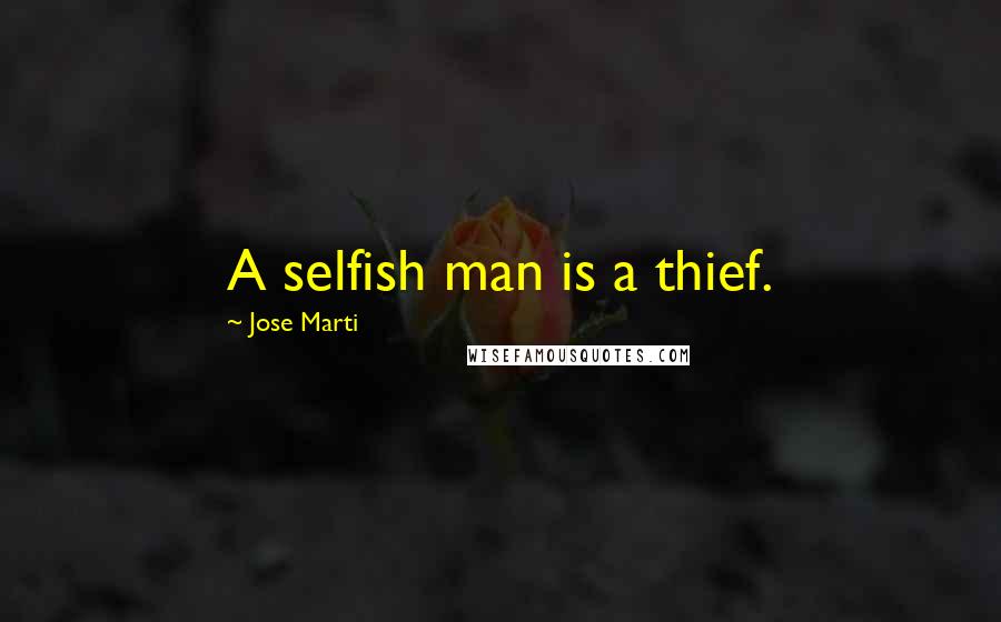 Jose Marti Quotes: A selfish man is a thief.